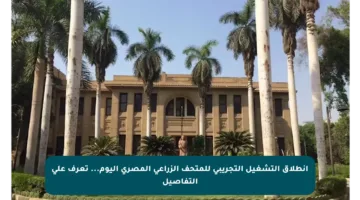 انطلاق التشغيل التجريبي للمتحف الزراعي المصري اليوم… تعرف على التفاصيل